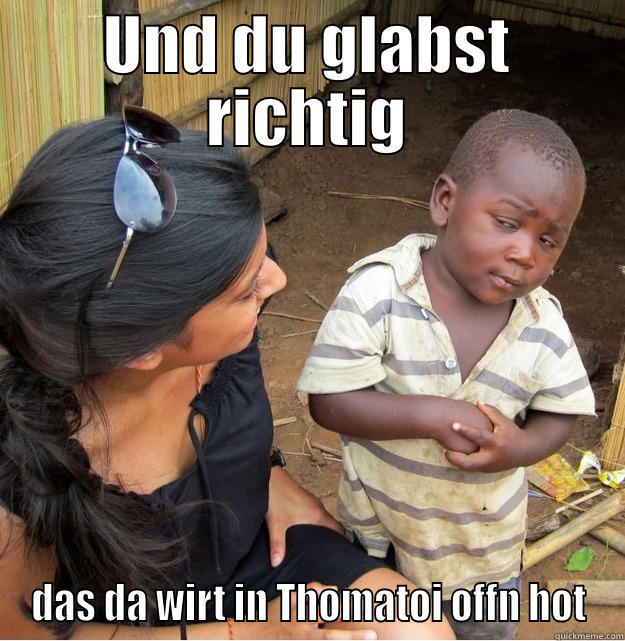 UND DU GLABST RICHTIG DAS DA WIRT IN THOMATOI OFFN HOT Skeptical Third World Kid