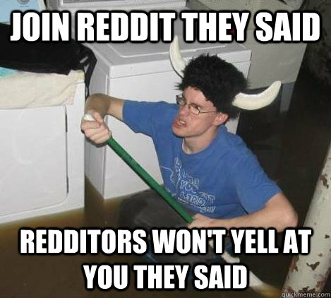 join reddit they said redditors won't yell at you they said  They said