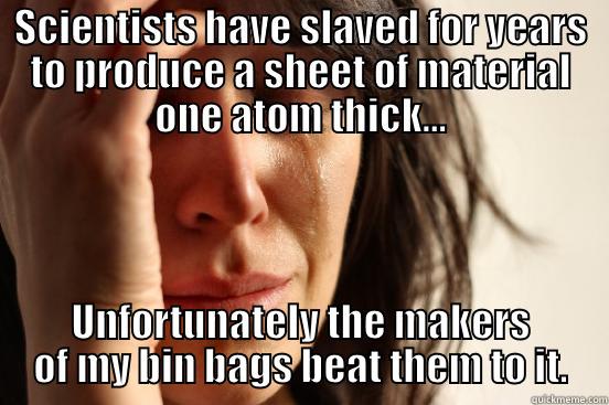 SCIENTISTS HAVE SLAVED FOR YEARS TO PRODUCE A SHEET OF MATERIAL ONE ATOM THICK... UNFORTUNATELY THE MAKERS OF MY BIN BAGS BEAT THEM TO IT. First World Problems