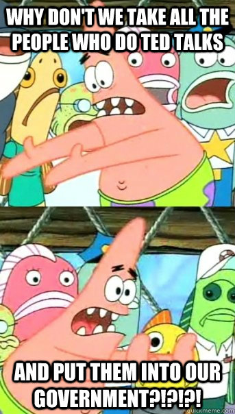 why don't we take all the people who do ted talks and put them into our government?!?!?! - why don't we take all the people who do ted talks and put them into our government?!?!?!  Push it somewhere else Patrick