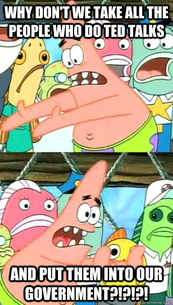 why don't we take all the people who do ted talks and put them into our government?!?!?!  Push it somewhere else Patrick