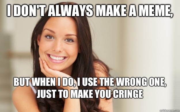 I don't always make a meme, But when I do, I use the wrong one, just to make you cringe  Good Girl Gina
