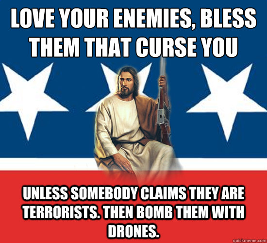 Love your enemies, bless them that curse you
 Unless somebody claims they are terrorists. Then bomb them with drones.  Republican Jesus