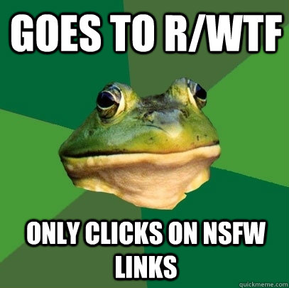 Goes to r/wtf Only clicks on NSFW links  Foul Bachelor Frog