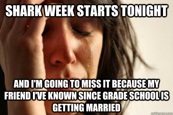 Shark Week starts tonight and i'm going to miss it because my friend i've known since grade school is getting married  First World Problems