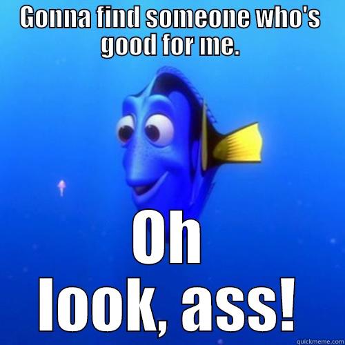 GONNA FIND SOMEONE WHO'S GOOD FOR ME. OH LOOK, ASS! dory