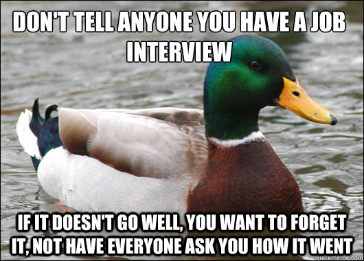 Don't tell anyone you have a job interview If it doesn't go well, you want to forget it, not have everyone ask you how it went  Actual Advice Mallard