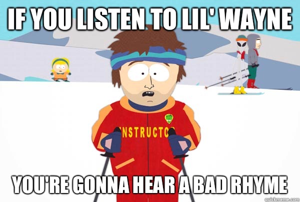 If you listen to Lil' Wayne You're gonna hear a bad rhyme  SuperCoolSkiInstructor