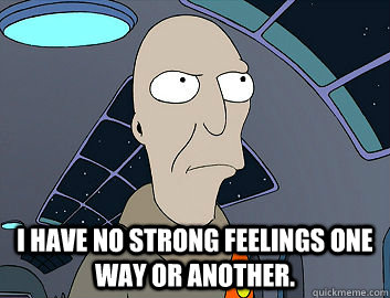  I have no strong feelings one way or another. -  I have no strong feelings one way or another.  Futurama Neutral Planet