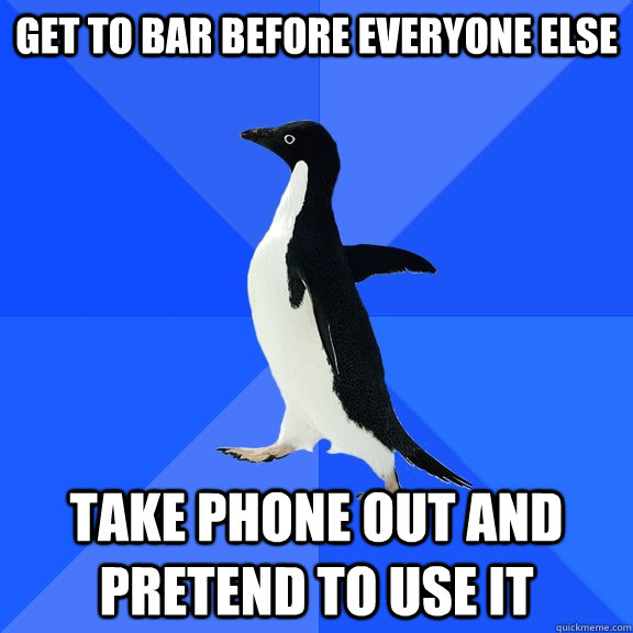 Get to bar before everyone else take phone out and pretend to use it  Socially Awkward Penguin