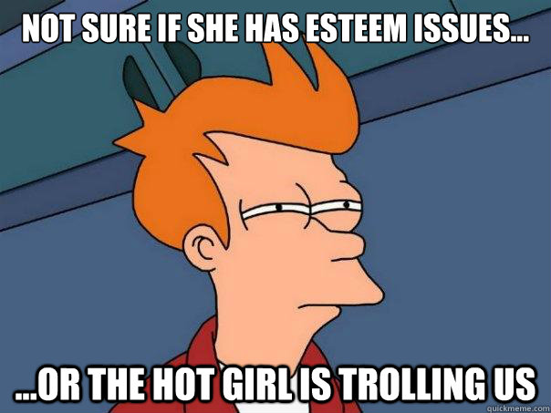 Not sure if she has esteem issues... ...or the hot girl is trolling us  Futurama Fry