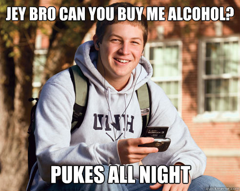 Jey bro can you buy me alcohol? Pukes all night  College Freshman