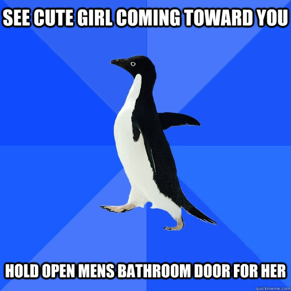 see cute girl coming toward you   hold open mens bathroom door for her  Socially Awkward Penguin