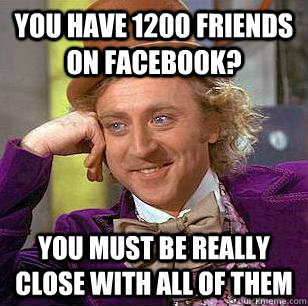 You have 1200 friends on facebook? you must be really close with all of them  Condescending Wonka