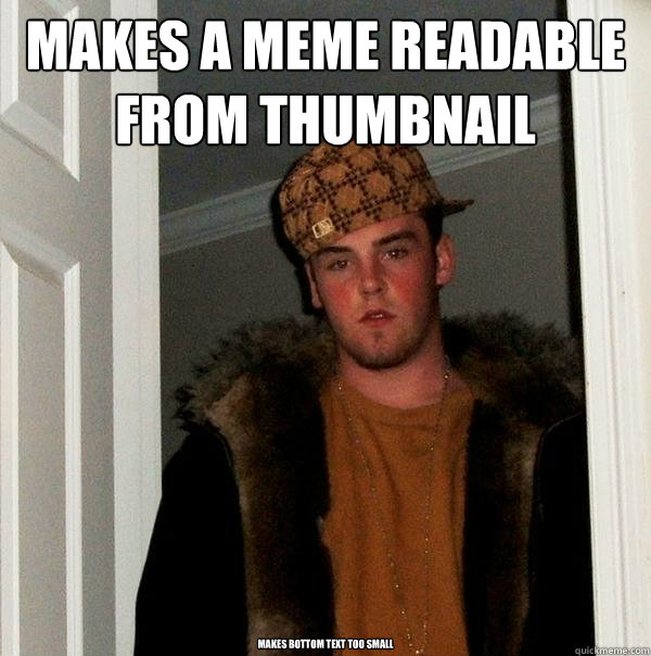 Makes a meme readable from thumbnail Makes bottom text too small  Scumbag Steve