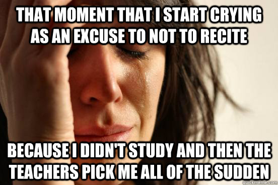 that moment that i start crying as an excuse to not to recite because i didn't study and then the teachers pick me all of the sudden  First World Problems