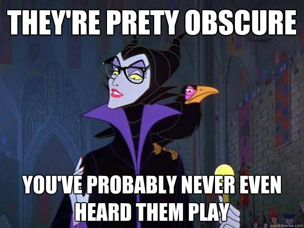 They're prety obscure You've probably never even heard them play - They're prety obscure You've probably never even heard them play  Hipster Maleficent
