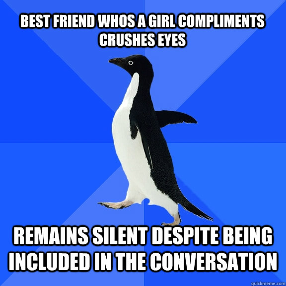 Best friend whos a girl compliments crushes eyes Remains silent despite being included in the conversation  Socially Awkward Penguin