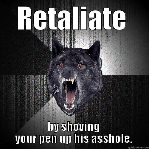 RETALIATE BY SHOVING YOUR PEN UP HIS ASSHOLE. Insanity Wolf