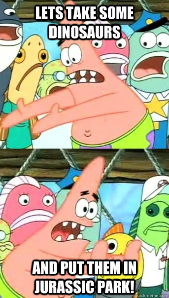 LETS TAKE SOME DINOSAURS AND PUT THEM IN JURASSIC PARK!  Push it somewhere else Patrick