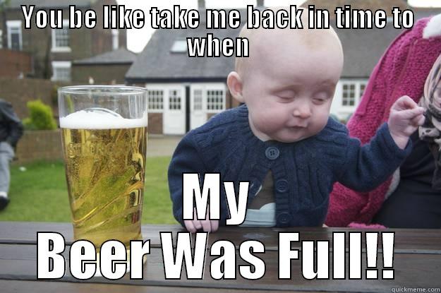 When you message someone you shouldn't - YOU BE LIKE TAKE ME BACK IN TIME TO WHEN MY BEER WAS FULL!! drunk baby