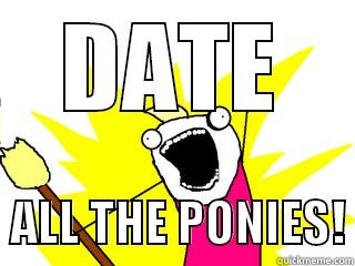 DATE   ALL THE PONIES! All The Things