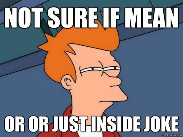 Not sure if mean or or just inside joke  Futurama Fry