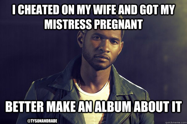 I Cheated on my wife and got my mistress pregnant better make an album about it @tysonandrade - I Cheated on my wife and got my mistress pregnant better make an album about it @tysonandrade  Actual Confession Usher