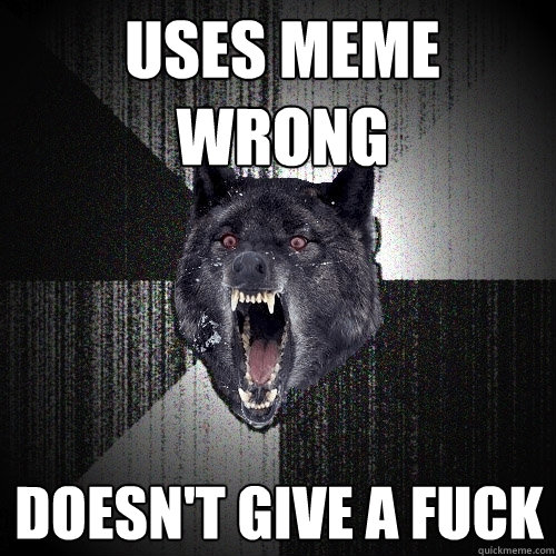 Uses meme wrong Doesn't give a fuck  Insanity Wolf