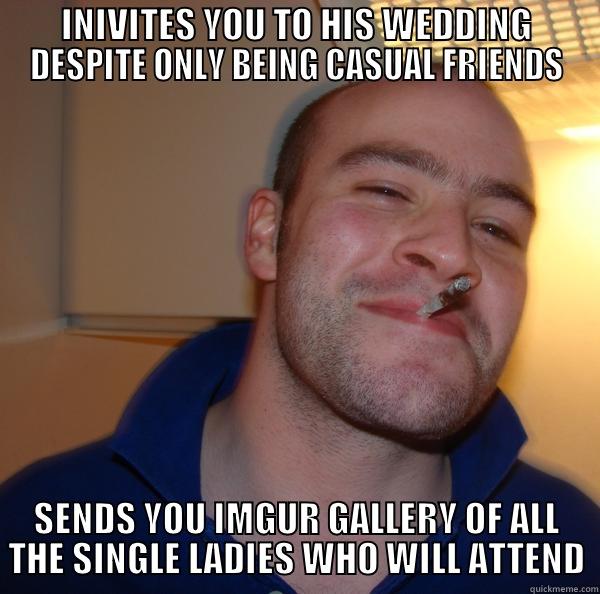 INIVITES YOU TO HIS WEDDING DESPITE ONLY BEING CASUAL FRIENDS SENDS YOU IMGUR GALLERY OF ALL THE SINGLE LADIES WHO WILL ATTEND Good Guy Greg 