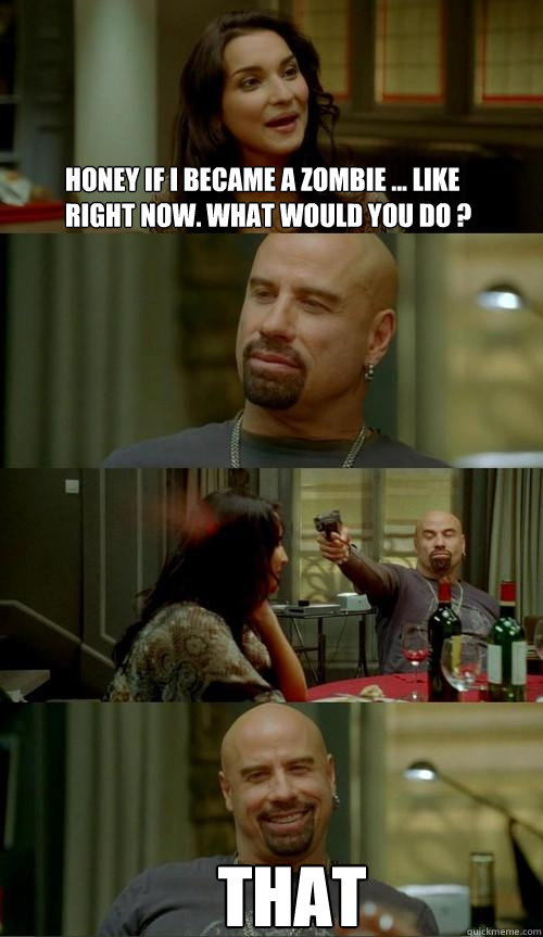 honey if i became a zombie ... like right now. what would you do ? that  Skinhead John