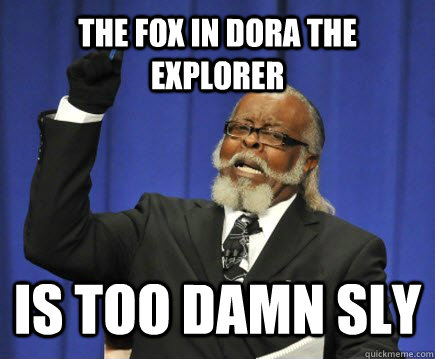 THE FOX IN DORA THE EXPLORER IS TOo DAMN SLY  Too Damn High