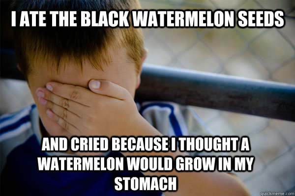 I ate the black watermelon seeds and cried because I thought a watermelon would grow in my stomach - I ate the black watermelon seeds and cried because I thought a watermelon would grow in my stomach  Confession kid