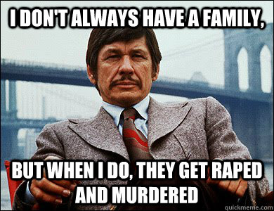 I don't always have a family, but when I do, they get raped and murdered    