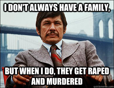 I don't always have a family, but when I do, they get raped and murdered   - I don't always have a family, but when I do, they get raped and murdered    charles bronson meme