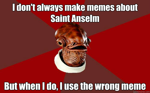 I don't always make memes about Saint Anselm But when I do, I use the wrong meme  Admiral Ackbar Relationship Expert