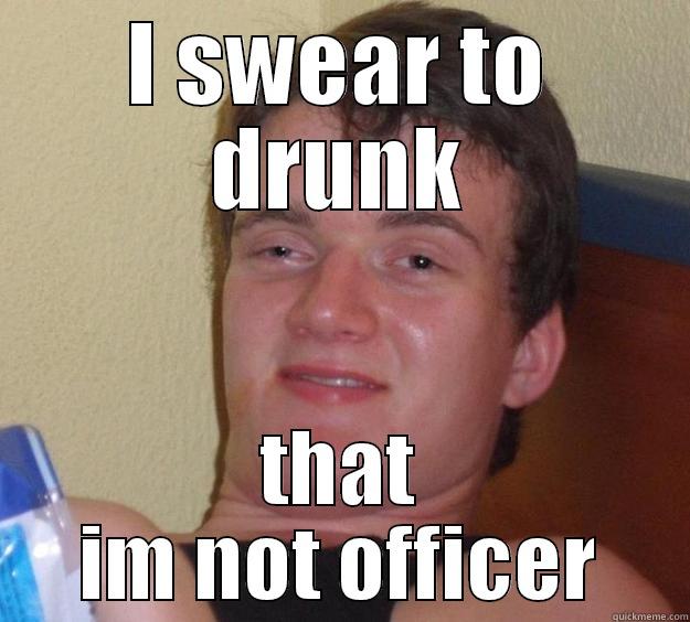 I SWEAR TO DRUNK THAT IM NOT OFFICER 10 Guy
