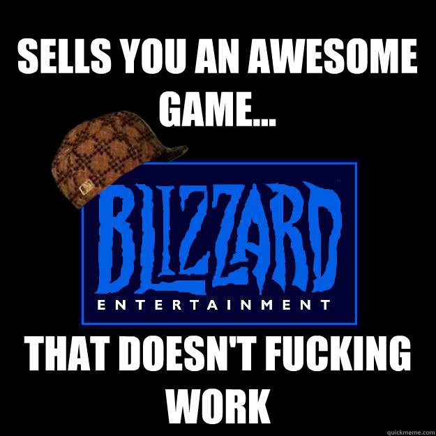 Sells you an awesome game... That doesn't fucking work  Scumbag blizzard