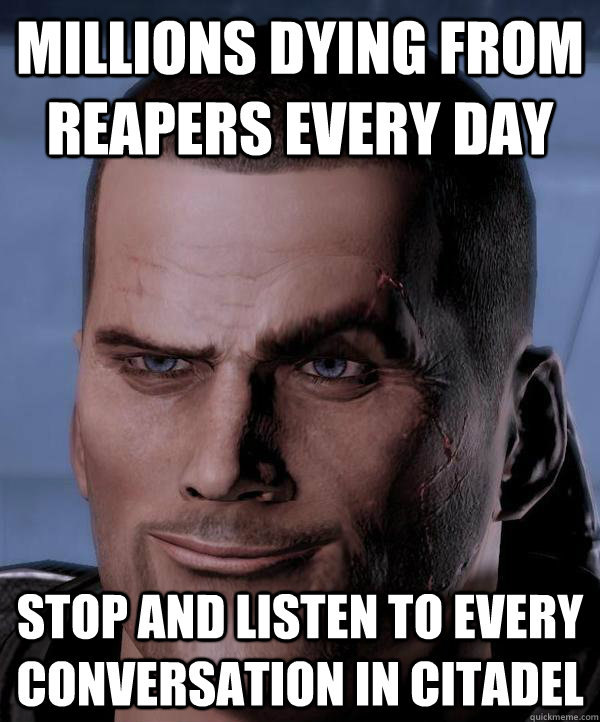 Millions Dying from Reapers every day Stop and listen to every conversation in Citadel  Scumbag shepard