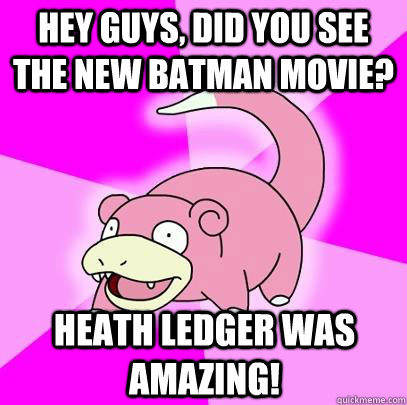hey guys, did you see the new batman movie? heath ledger was amazing!  Slowpoke