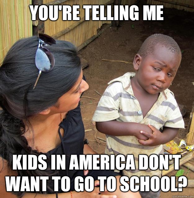 you're telling me Kids in America don't want to go to school?  Skeptical 3rd World Child