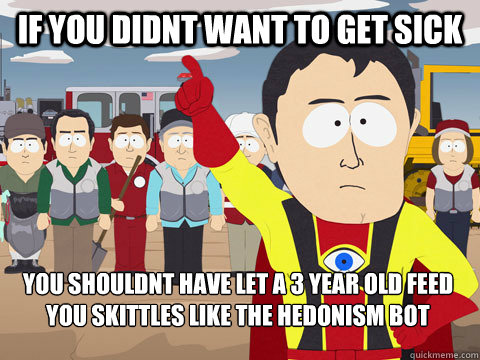 If you didnt want to get sick You shouldnt have let a 3 year old feed you skittles like the hedonism bot   Captain Hindsight