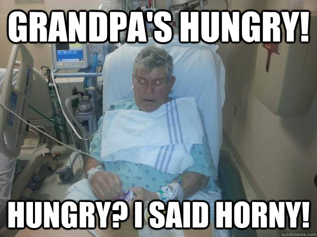 GRANDPA'S HUNGRY! HUNGRY? I SAID HORNY! - GRANDPA'S HUNGRY! HUNGRY? I SAID HORNY!  granpa said