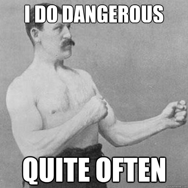 I do dangerous things quite often  overly manly man