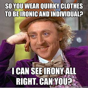 So you wear quirky clothes to be ironic and individual? I can see irony all right. Can you?  Condescending Wonka