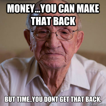 money...yoU can make that back But time..you dont get that back. - money...yoU can make that back But time..you dont get that back.  old man hxc