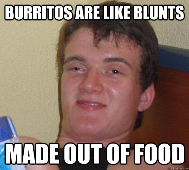 Burritos are like blunts made out of food - Burritos are like blunts made out of food  10 Guy