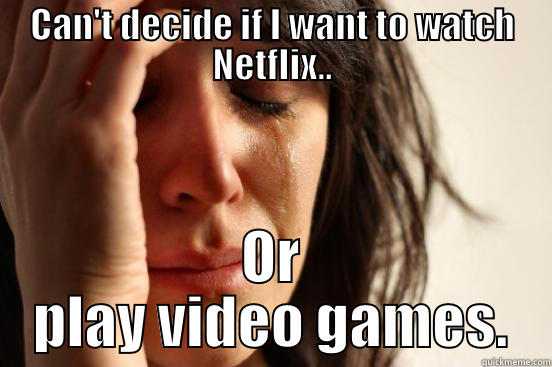 CAN'T DECIDE IF I WANT TO WATCH NETFLIX.. OR PLAY VIDEO GAMES. First World Problems