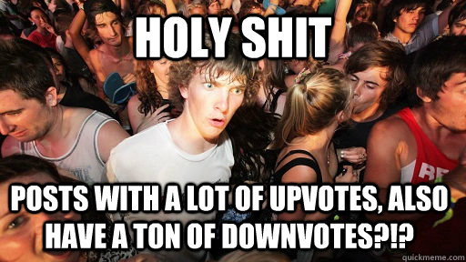 holy shit posts with a lot of upvotes, also have a ton of downvotes?!?  Sudden Clarity Clarence