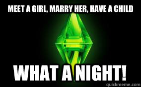 Meet a girl, marry her, have a child What a night! - Meet a girl, marry her, have a child What a night!  Sims